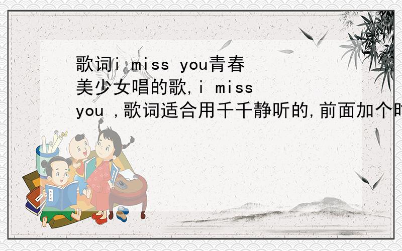 歌词i miss you青春美少女唱的歌,i miss you ,歌词适合用千千静听的,前面加个时间标签、