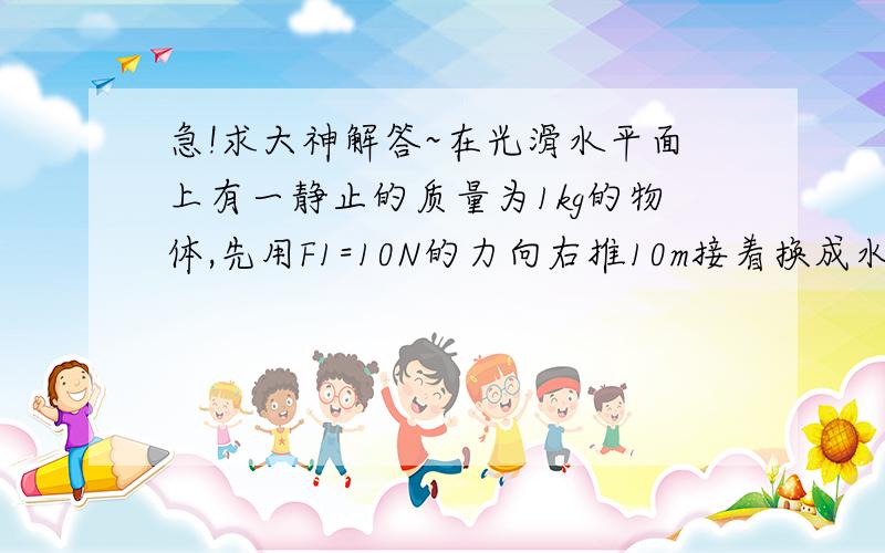 急!求大神解答~在光滑水平面上有一静止的质量为1kg的物体,先用F1=10N的力向右推10m接着换成水平向右的推力F2=4N推3m,最后用F3=5N的力推5m,求物体的末速度和末动能