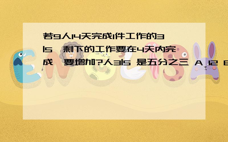 若9人14天完成1件工作的3|5,剩下的工作要在4天内完成,要增加?人3|5 是五分之三 A 12 B11 C10 D 9