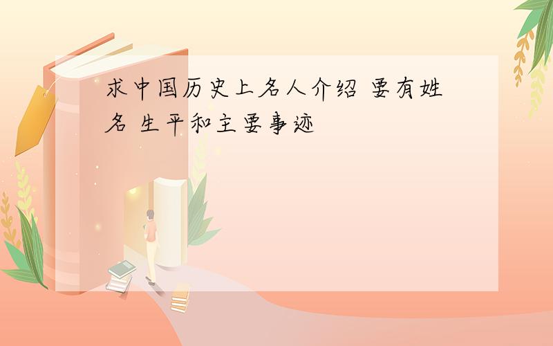 求中国历史上名人介绍 要有姓名 生平和主要事迹