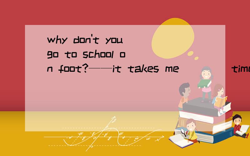 why don't you go to school on foot?——it takes me ____time.A much too B too much C many too D too many