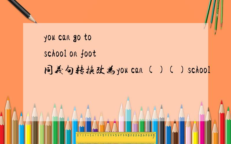 you can go to school on foot同义句转换改为you can ()()school