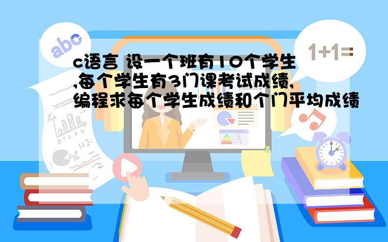 c语言 设一个班有10个学生,每个学生有3门课考试成绩,编程求每个学生成绩和个门平均成绩