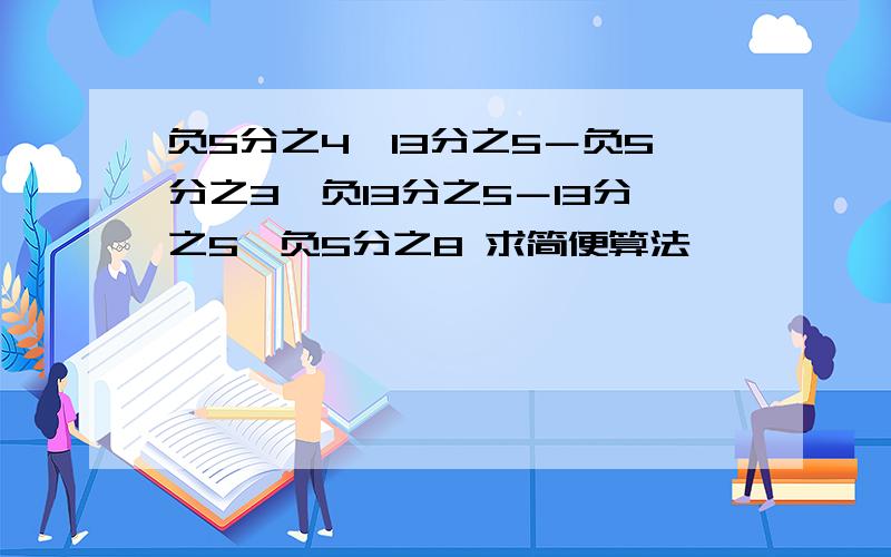 负5分之4×13分之5－负5分之3×负13分之5－13分之5×负5分之8 求简便算法