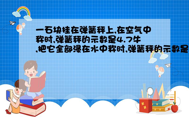 一石块挂在弹簧秤上,在空气中称时,弹簧秤的示数是4.7牛,把它全部浸在水中称时,弹簧秤的示数是2.7牛,该石块所受水的浮力是______牛；如把它全部浸在酒精中称时,弹簧秤的示数是3.1牛,该石块