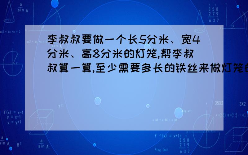 李叔叔要做一个长5分米、宽4分米、高8分米的灯笼,帮李叔叔算一算,至少需要多长的铁丝来做灯笼的框架