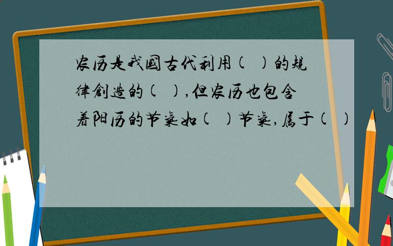 农历是我国古代利用( )的规律创造的( ),但农历也包含着阳历的节气如( )节气,属于( )