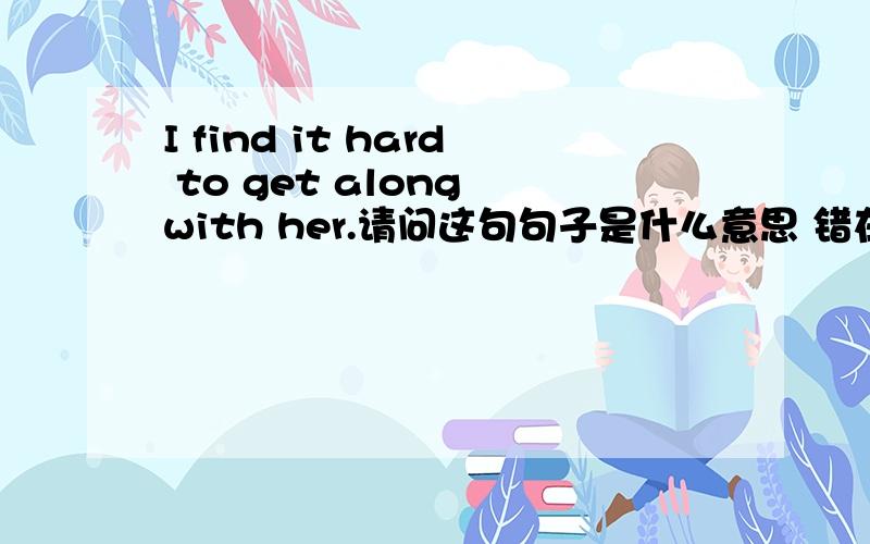 I find it hard to get along with her.请问这句句子是什么意思 错在哪