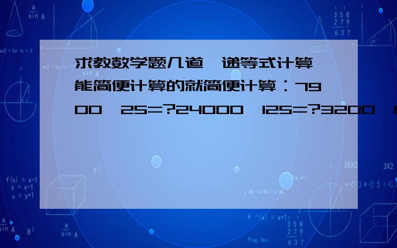 求教数学题几道,递等式计算,能简便计算的就简便计算：7900÷25=?24000÷125=?3200÷64=?4600÷20÷5=?2800÷{28x25}=?15000÷125÷15=?