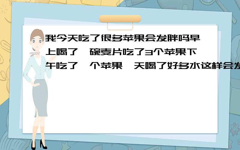 我今天吃了很多苹果会发胖吗早上喝了一碗麦片吃了3个苹果下午吃了一个苹果一天喝了好多水这样会发胖吗