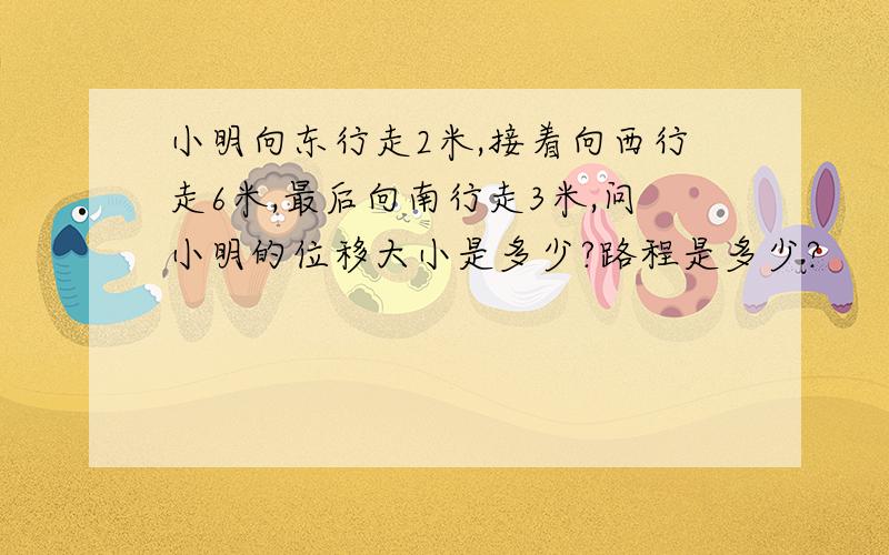 小明向东行走2米,接着向西行走6米,最后向南行走3米,问小明的位移大小是多少?路程是多少?