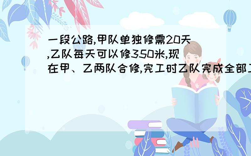 一段公路,甲队单独修需20天,乙队每天可以修350米,现在甲、乙两队合修,完工时乙队完成全部工程的60％,不用x