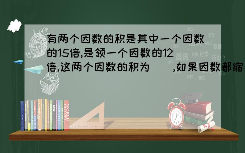 有两个因数的积是其中一个因数的15倍,是领一个因数的12倍,这两个因数的积为（）,如果因数都缩小2倍,积