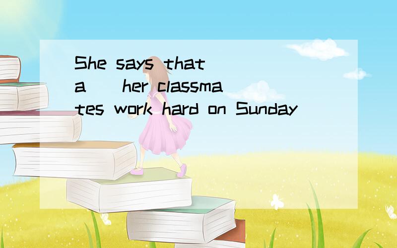 She says that a__her classmates work hard on Sunday