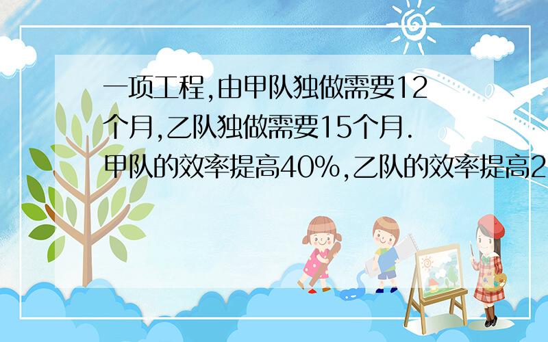 一项工程,由甲队独做需要12个月,乙队独做需要15个月.甲队的效率提高40%,乙队的效率提高25%.两队合作.用多长时间