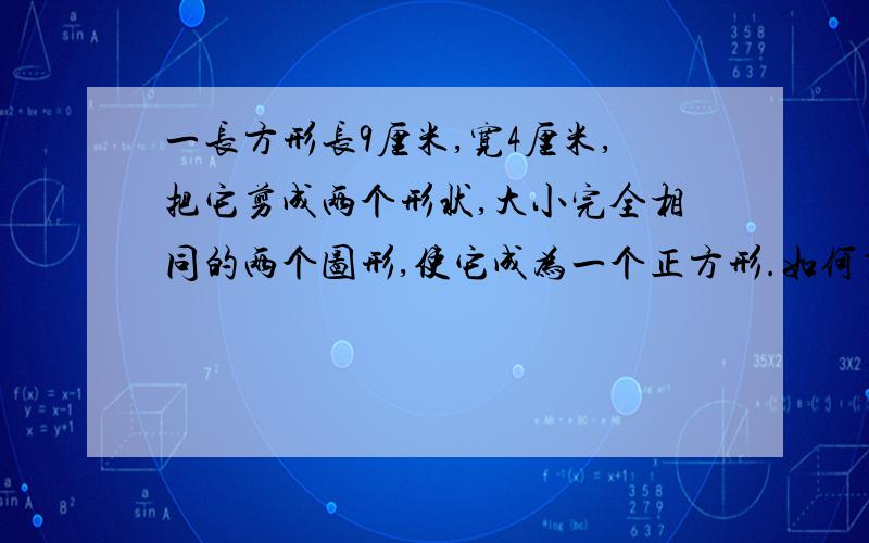 一长方形长9厘米,宽4厘米,把它剪成两个形状,大小完全相同的两个图形,使它成为一个正方形.如何剪法