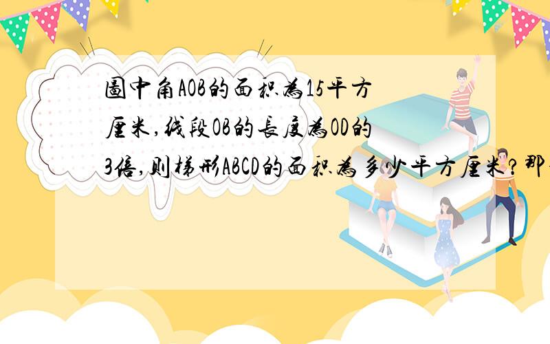 图中角AOB的面积为15平方厘米,线段OB的长度为OD的3倍,则梯形ABCD的面积为多少平方厘米?那个4不用管它