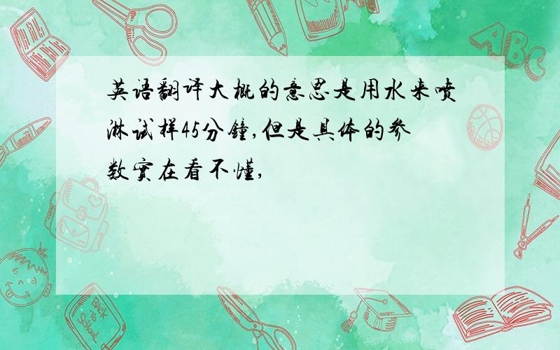 英语翻译大概的意思是用水来喷淋试样45分钟,但是具体的参数实在看不懂,