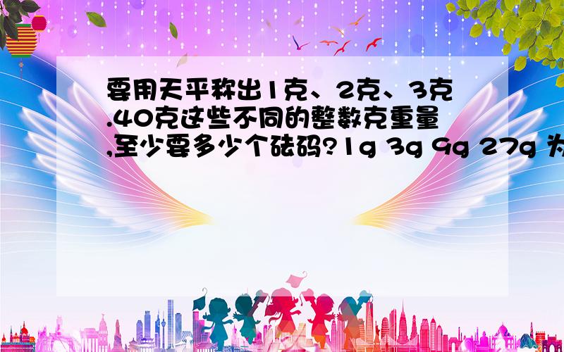 要用天平称出1克、2克、3克.40克这些不同的整数克重量,至少要多少个砝码?1g 3g 9g 27g 为啥?怎么想到的？