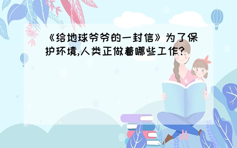 《给地球爷爷的一封信》为了保护环境,人类正做着哪些工作?