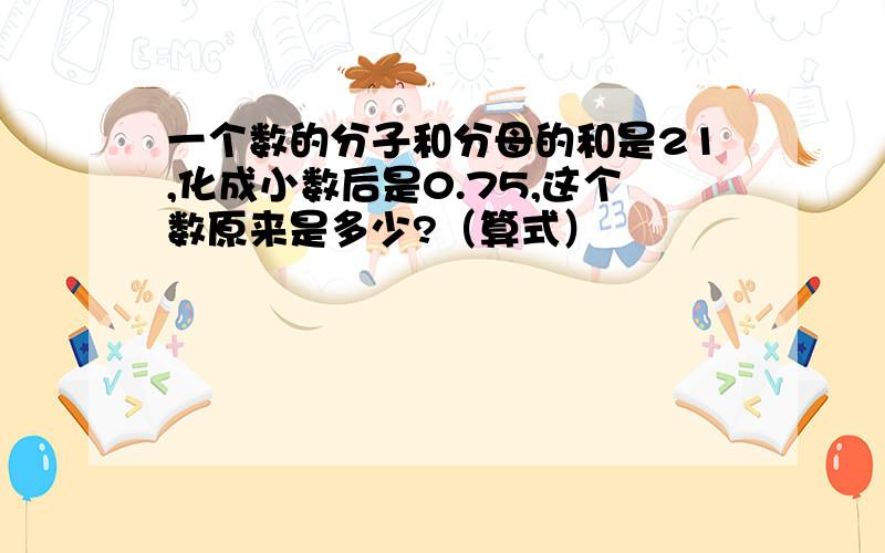 一个数的分子和分母的和是21,化成小数后是0.75,这个数原来是多少?（算式）