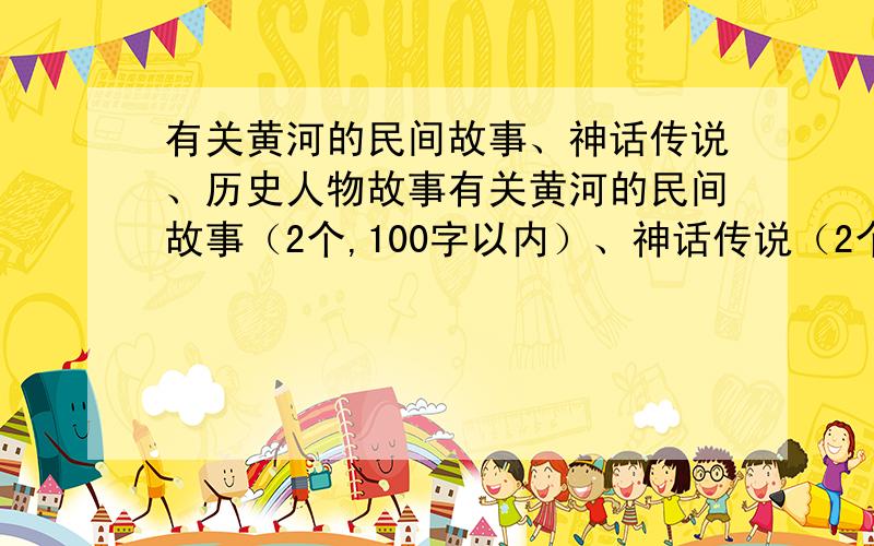 有关黄河的民间故事、神话传说、历史人物故事有关黄河的民间故事（2个,100字以内）、神话传说（2个,100字以内）历史人物故事（2个,100字以内）100字以内