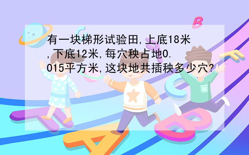 有一块梯形试验田,上底18米,下底12米,每穴秧占地0.015平方米,这块地共插秧多少穴?