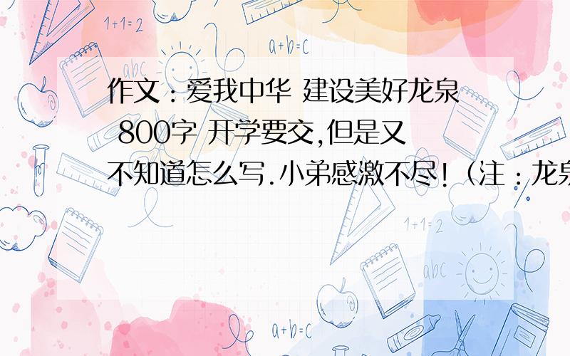 作文：爱我中华 建设美好龙泉 800字 开学要交,但是又不知道怎么写.小弟感激不尽!（注：龙泉是成都市的一个区,盛产水果,这几年发展不错）