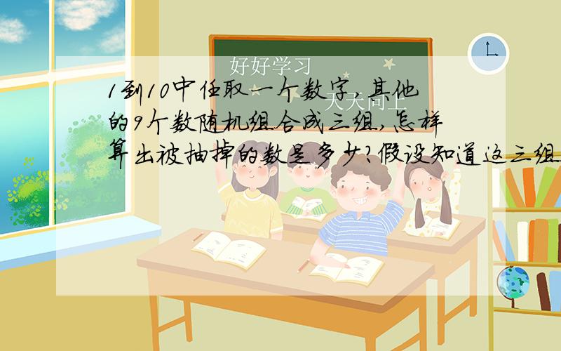 1到10中任取一个数字,其他的9个数随机组合成三组,怎样算出被抽掉的数是多少?假设知道这三组数据之和的个位数字之和为A,为什么三组数据之和的个位数字之和A小于15,被抽掉的数就等于15减