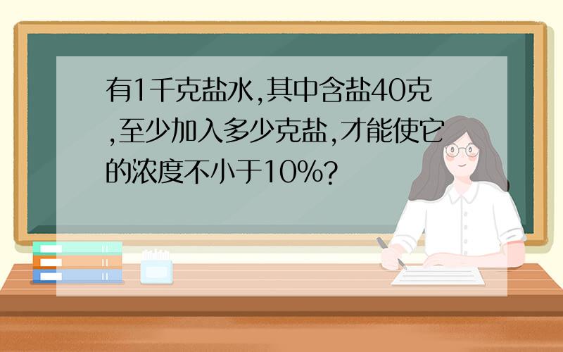 有1千克盐水,其中含盐40克,至少加入多少克盐,才能使它的浓度不小于10%?