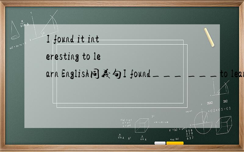 I found it interesting to learn English同义句I found___ ___to learn English