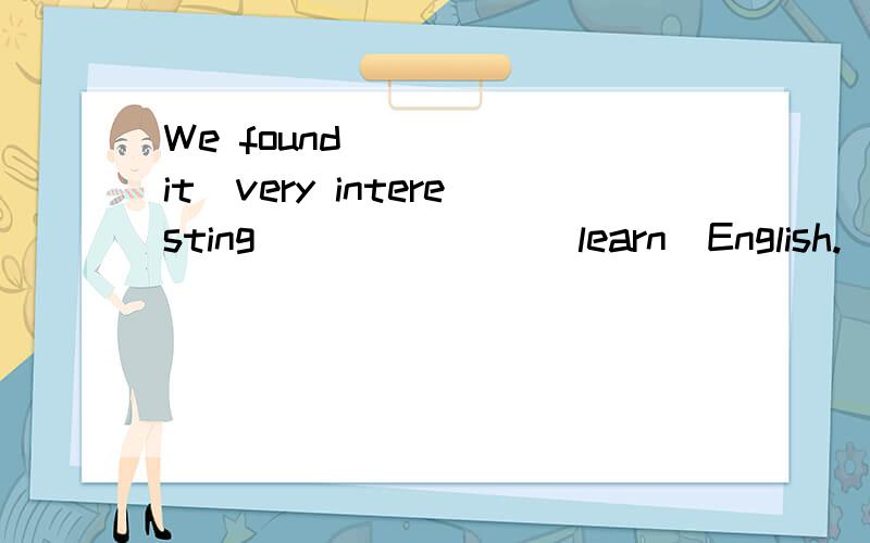 We found_____(it)very interesting_______(learn)English.