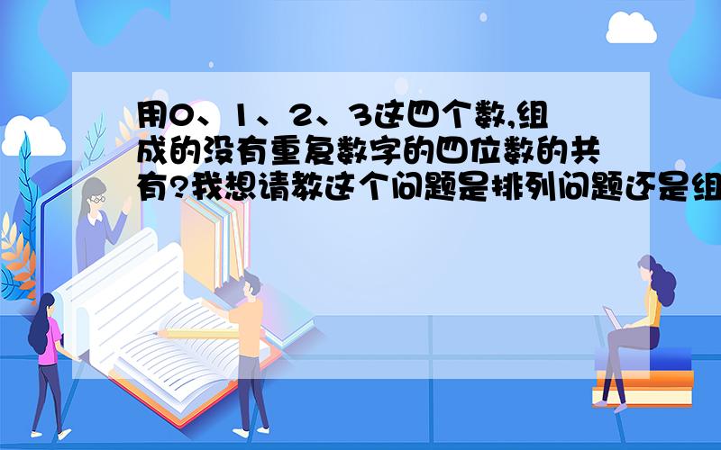 用0、1、2、3这四个数,组成的没有重复数字的四位数的共有?我想请教这个问题是排列问题还是组合问题请专家指教