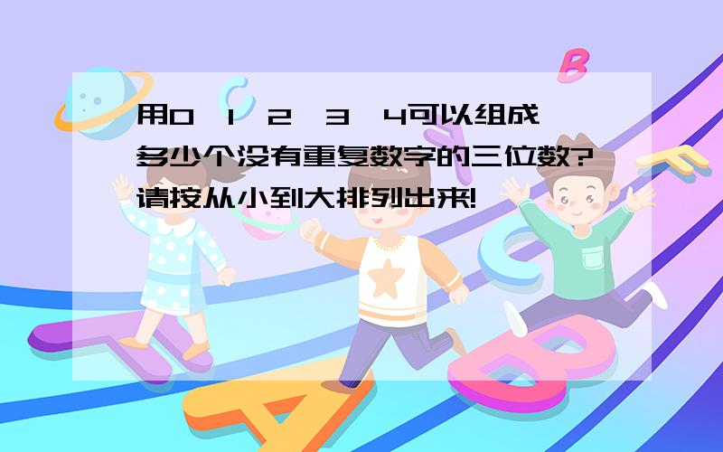 用0,1,2,3,4可以组成多少个没有重复数字的三位数?请按从小到大排列出来!