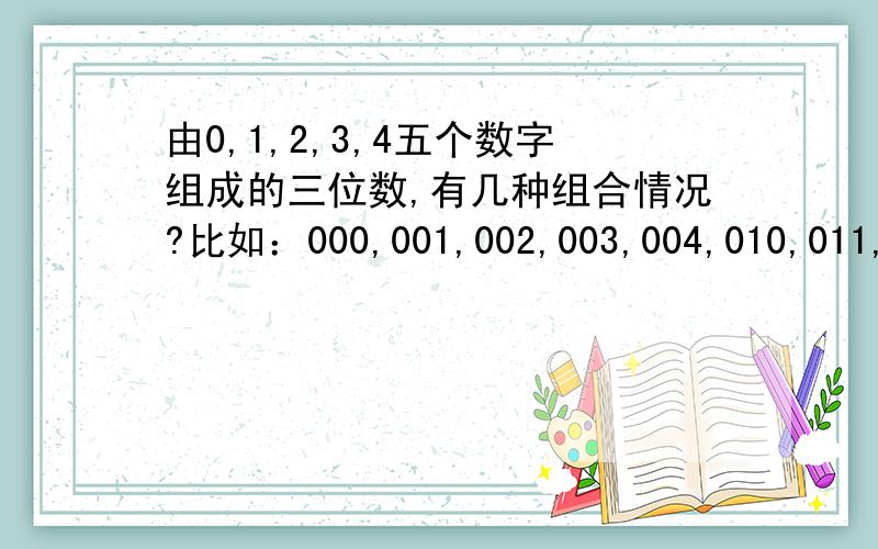 由0,1,2,3,4五个数字组成的三位数,有几种组合情况?比如：000,001,002,003,004,010,011,012,013,014等等