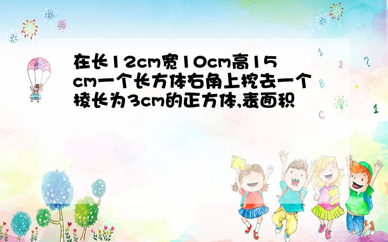 在长12cm宽10cm高15cm一个长方体右角上挖去一个棱长为3cm的正方体,表面积