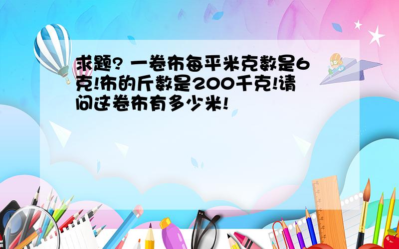 求题? 一卷布每平米克数是6克!布的斤数是200千克!请问这卷布有多少米!