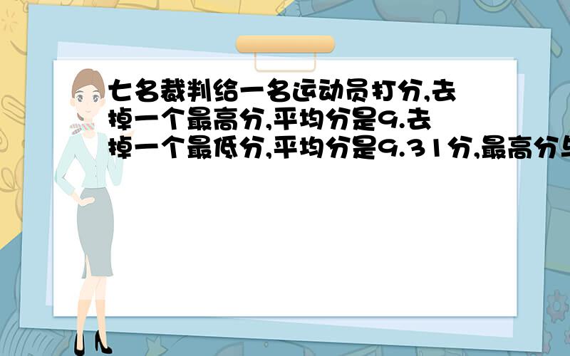 七名裁判给一名运动员打分,去掉一个最高分,平均分是9.去掉一个最低分,平均分是9.31分,最高分与最低分相差多少?