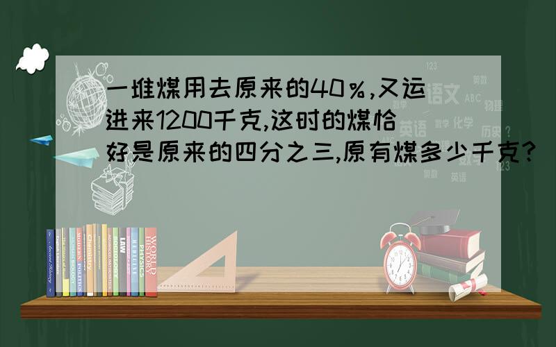 一堆煤用去原来的40％,又运进来1200千克,这时的煤恰好是原来的四分之三,原有煤多少千克?