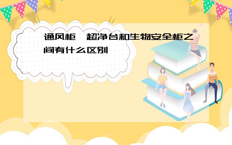 通风柜、超净台和生物安全柜之间有什么区别