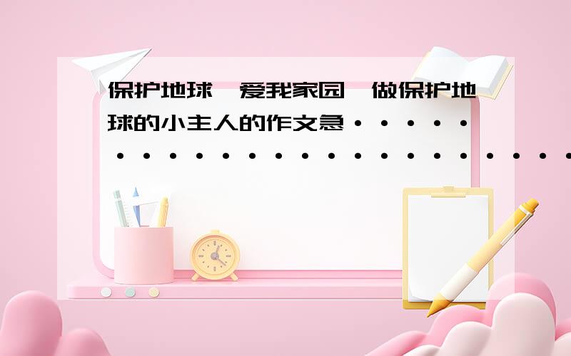 保护地球,爱我家园,做保护地球的小主人的作文急····························································································