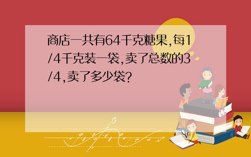 商店一共有64千克糖果,每1/4千克装一袋,卖了总数的3/4,卖了多少袋?