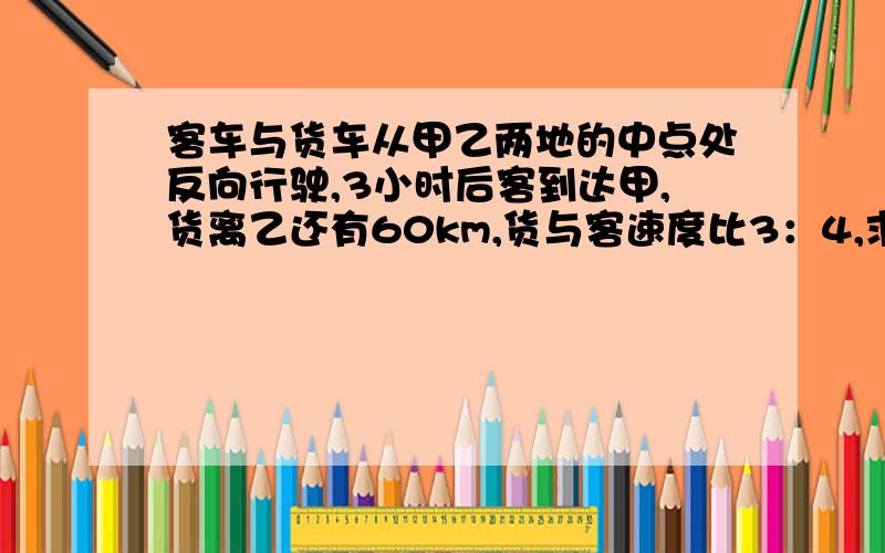 客车与货车从甲乙两地的中点处反向行驶,3小时后客到达甲,货离乙还有60km,货与客速度比3：4,求两地距离