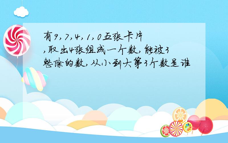 有9,7,4,1,0五张卡片,取出4张组成一个数,能被3整除的数,从小到大第3个数是谁