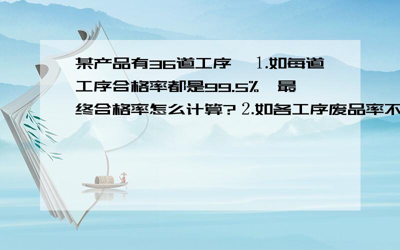 某产品有36道工序,⒈如每道工序合格率都是99.5%,最终合格率怎么计算?⒉如各工序废品率不一样,有15道工序废品率为5‰,有8道工序废品率为1‰,其它均为0,那么最终废品率怎么计算?如果把废品