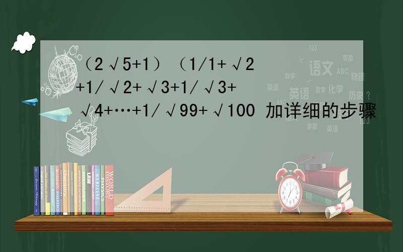 （2√5+1）（1/1+√2+1/√2+√3+1/√3+√4+…+1/√99+√100 加详细的步骤