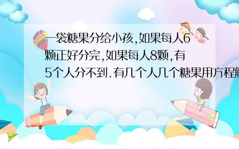 一袋糖果分给小孩,如果每人6颗正好分完,如果每人8颗,有5个人分不到.有几个人几个糖果用方程解