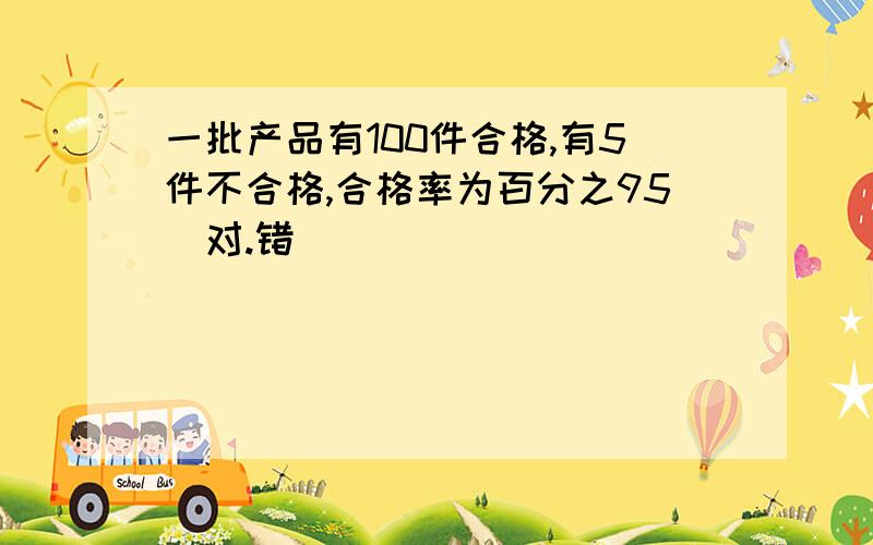 一批产品有100件合格,有5件不合格,合格率为百分之95(对.错)