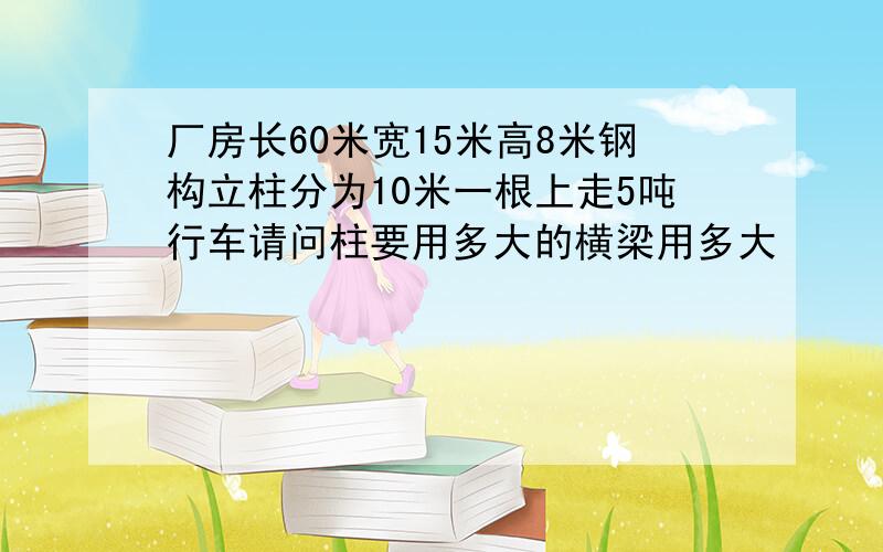 厂房长60米宽15米高8米钢构立柱分为10米一根上走5吨行车请问柱要用多大的横梁用多大