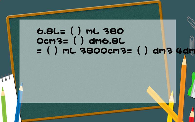 6.8L=（ ）mL 3800cm3=（ ）dm6.8L=（ ）mL 3800cm3=（ ）dm3 4dm3 60cm3=（ ）mL 45m2=（ ）dm2